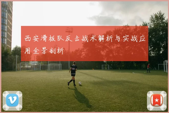 西安滑板队反击战术解析与实战应用全景剖析
