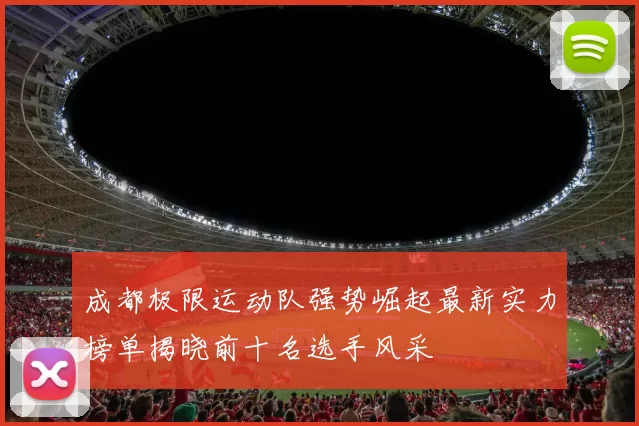 成都极限运动队强势崛起最新实力榜单揭晓前十名选手风采