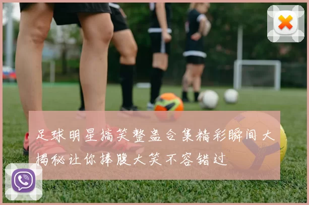 足球明星搞笑整蛊合集精彩瞬间大揭秘让你捧腹大笑不容错过