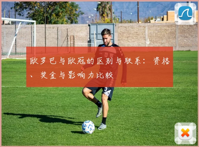 欧罗巴与欧冠的区别与联系：资格、奖金与影响力比较