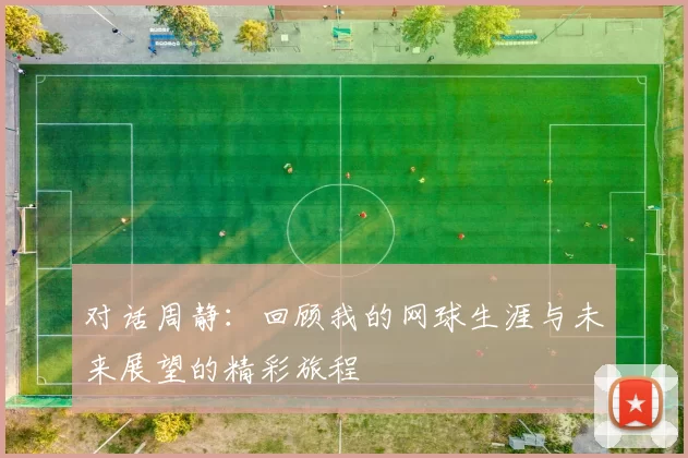 对话周静：回顾我的网球生涯与未来展望的精彩旅程