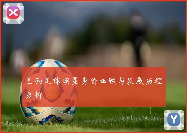 巴西足球明星身价回顾与发展历程分析