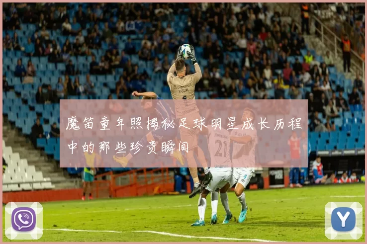 魔笛童年照揭秘足球明星成长历程中的那些珍贵瞬间