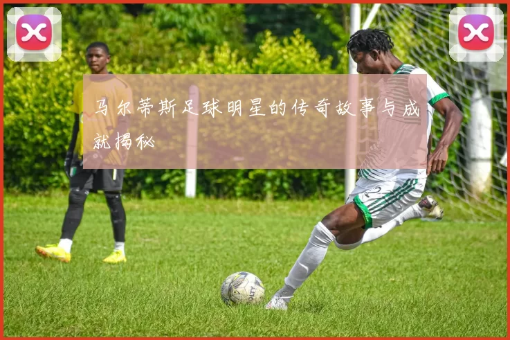马尔蒂斯足球明星的传奇故事与成就揭秘