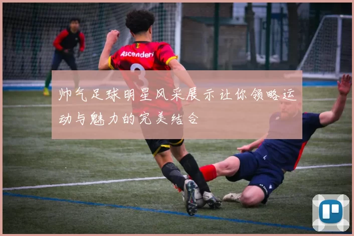 帅气足球明星风采展示让你领略运动与魅力的完美结合