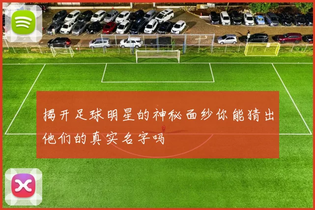 揭开足球明星的神秘面纱你能猜出他们的真实名字吗