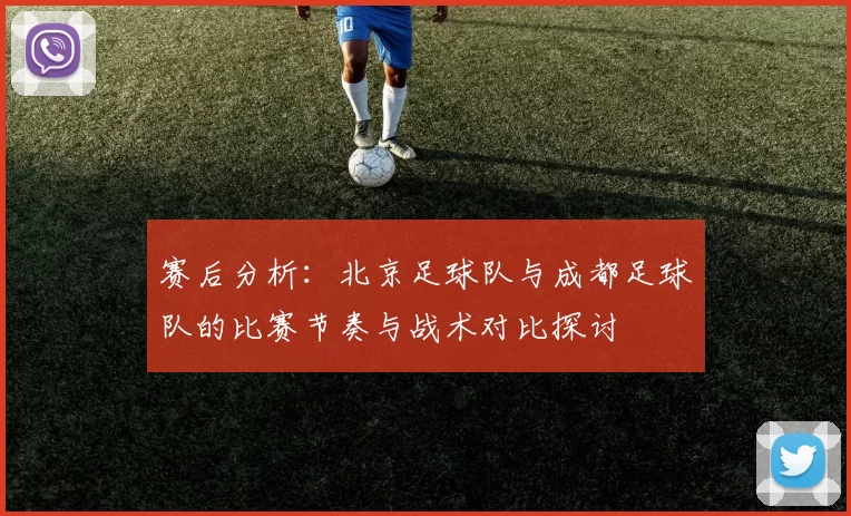 赛后分析：北京足球队与成都足球队的比赛节奏与战术对比探讨