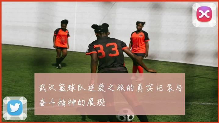 武汉篮球队逆袭之旅的真实记录与奋斗精神的展现