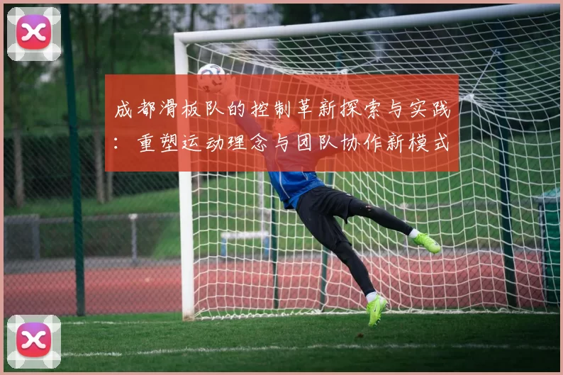 成都滑板队的控制革新探索与实践：重塑运动理念与团队协作新模式