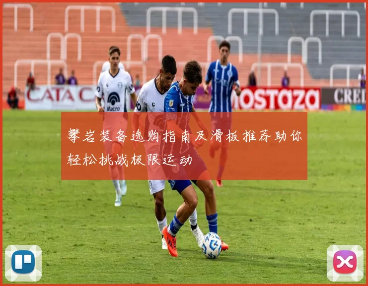 攀岩装备选购指南及滑板推荐助你轻松挑战极限运动