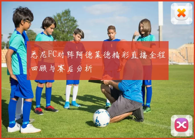 悉尼FC对阵阿德莱德精彩直播全程回顾与赛后分析