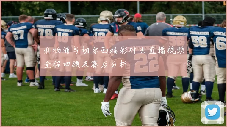 利物浦与切尔西精彩对决直播视频全程回顾及赛后分析