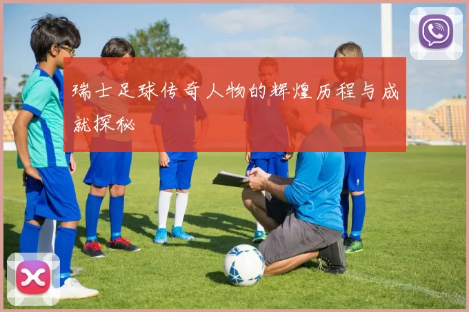 瑞士足球传奇人物的辉煌历程与成就探秘