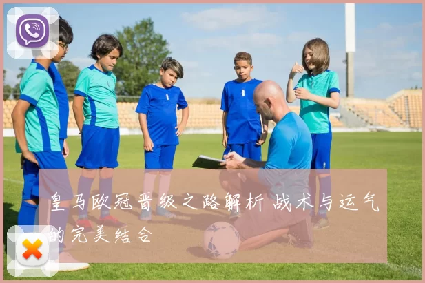 皇马欧冠晋级之路解析 战术与运气的完美结合