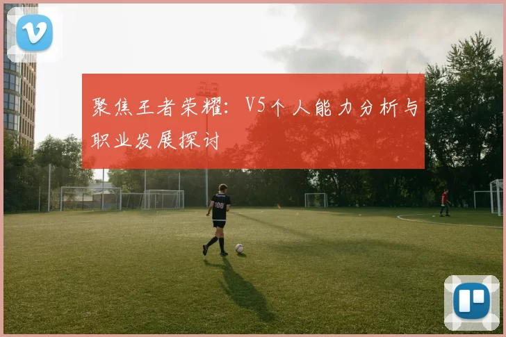 聚焦王者荣耀：V5个人能力分析与职业发展探讨
