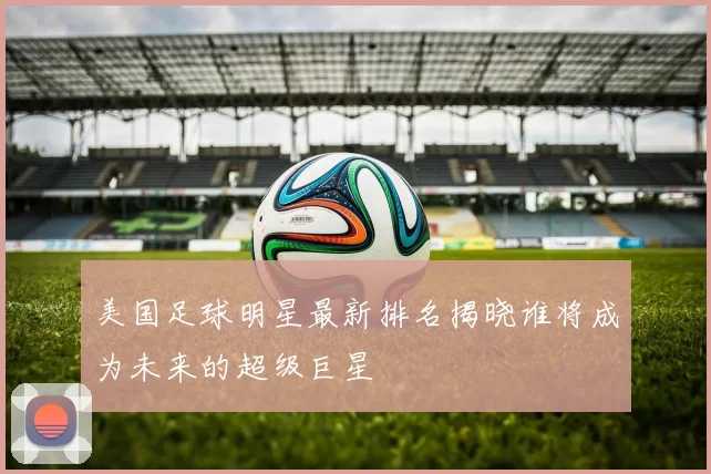 美国足球明星最新排名揭晓谁将成为未来的超级巨星