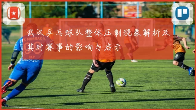 武汉乒乓球队整体压制现象解析及其对赛事的影响与启示