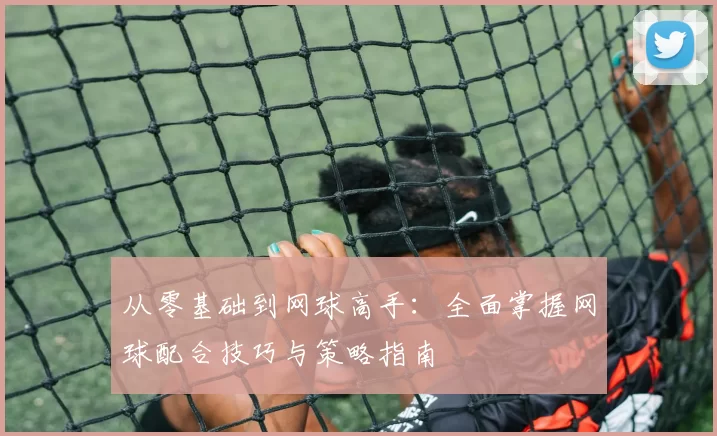 从零基础到网球高手：全面掌握网球配合技巧与策略指南