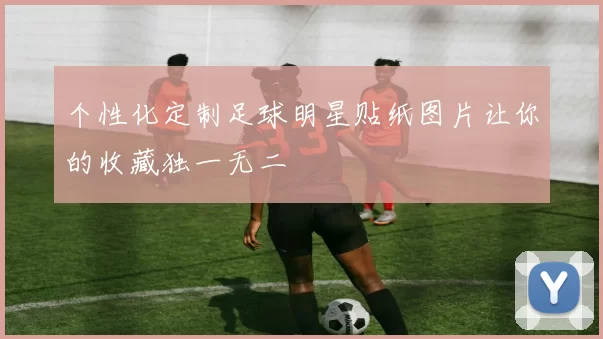 个性化定制足球明星贴纸图片让你的收藏独一无二