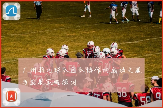 广州羽毛球队团队协作的成功之道与发展策略探讨