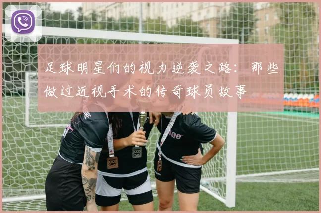 足球明星们的视力逆袭之路：那些做过近视手术的传奇球员故事