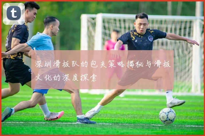 深圳滑板队的包夹策略揭秘与滑板文化的深度探索