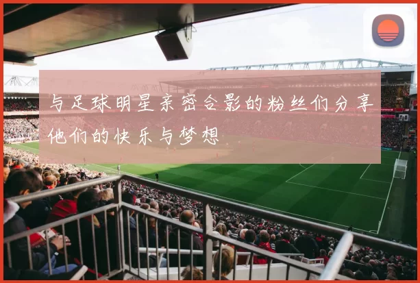 与足球明星亲密合影的粉丝们分享他们的快乐与梦想