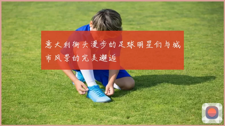 意大利街头漫步的足球明星们与城市风景的完美邂逅
