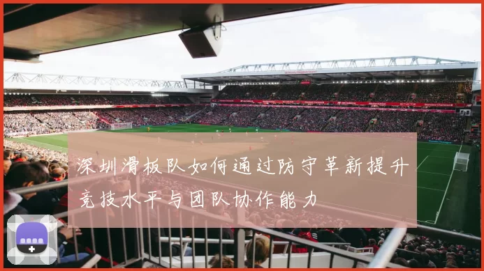深圳滑板队如何通过防守革新提升竞技水平与团队协作能力