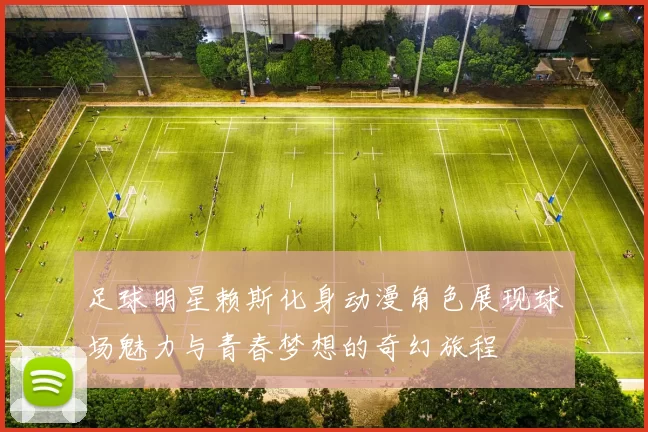 足球明星赖斯化身动漫角色展现球场魅力与青春梦想的奇幻旅程